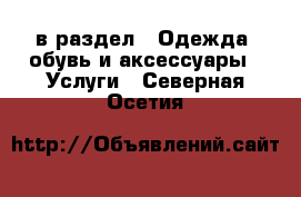  в раздел : Одежда, обувь и аксессуары » Услуги . Северная Осетия